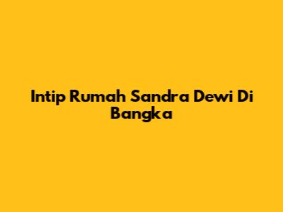 Intip Rumah Sandra Dewi Di Bangka