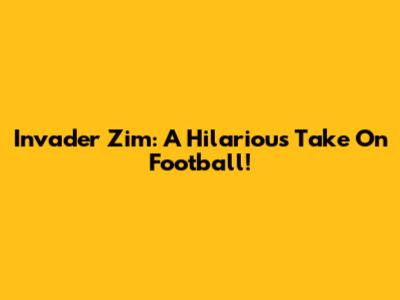 Invader Zim: A Hilarious Take On Football!