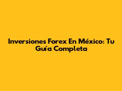 Inversiones Forex En México: Tu Guía Completa
