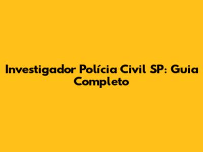 Investigador Polícia Civil SP: Guia Completo