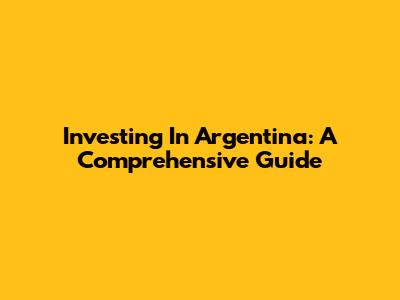Investing In Argentina: A Comprehensive Guide