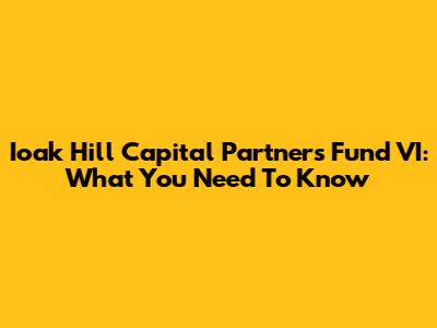 Ioak Hill Capital Partners Fund VI: What You Need To Know