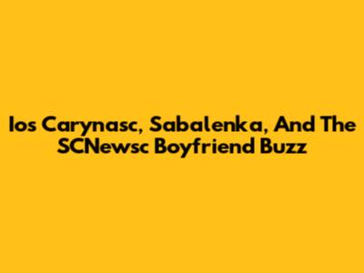 Ios Carynasc, Sabalenka, And The SCNewsc Boyfriend Buzz