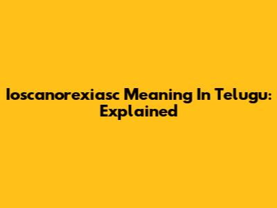 Ioscanorexiasc Meaning In Telugu: Explained