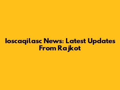 Ioscaqilasc News: Latest Updates From Rajkot