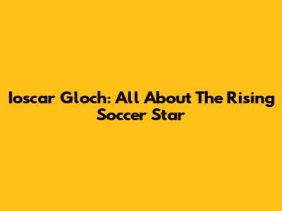 Ioscar Gloch: All About The Rising Soccer Star