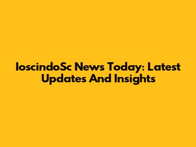 IoscindoSc News Today: Latest Updates And Insights