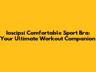 Ioscipsi Comfortable Sport Bra: Your Ultimate Workout Companion