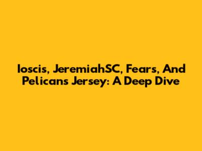 Ioscis, JeremiahSC, Fears, And Pelicans Jersey: A Deep Dive