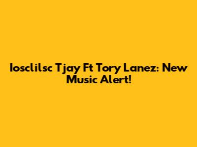 Iosclilsc Tjay Ft Tory Lanez: New Music Alert!