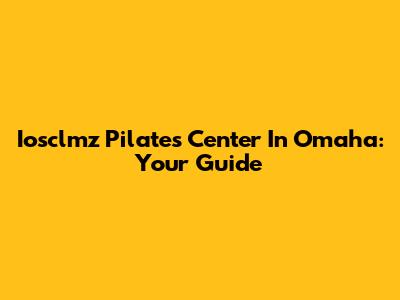 Iosclmz Pilates Center In Omaha: Your Guide
