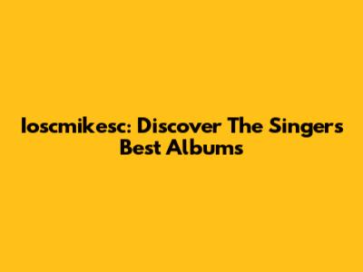 Ioscmikesc: Discover The Singer's Best Albums