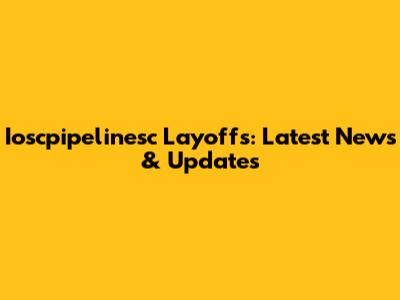 Ioscpipelinesc Layoffs: Latest News & Updates