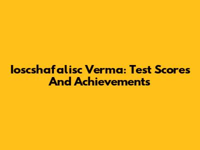 Ioscshafalisc Verma: Test Scores And Achievements