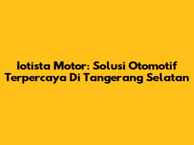 Iotista Motor: Solusi Otomotif Terpercaya Di Tangerang Selatan