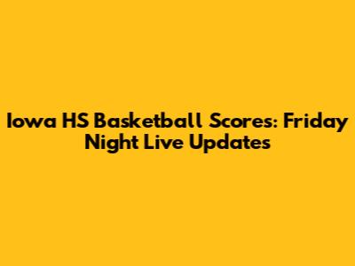Iowa HS Basketball Scores: Friday Night Live Updates
