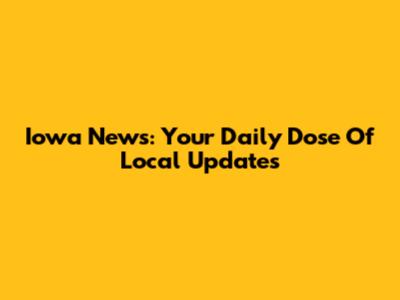Iowa News: Your Daily Dose Of Local Updates