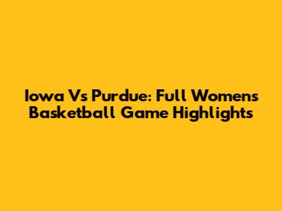 Iowa Vs Purdue: Full Women's Basketball Game Highlights