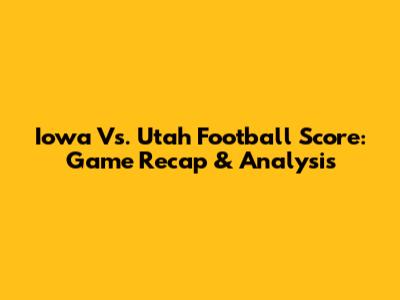 Iowa Vs. Utah Football Score: Game Recap & Analysis