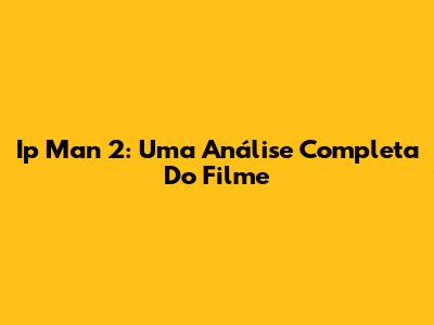 Ip Man 2: Uma Análise Completa Do Filme