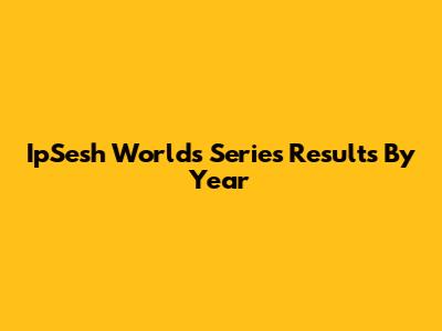 IpSesh Worlds Series Results By Year