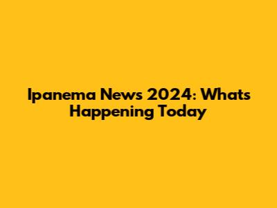 Ipanema News 2024: What's Happening Today