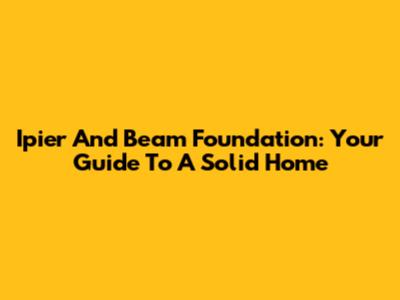 Ipier And Beam Foundation: Your Guide To A Solid Home