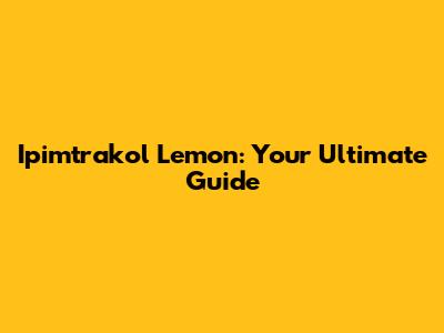 Ipimtrakol Lemon: Your Ultimate Guide