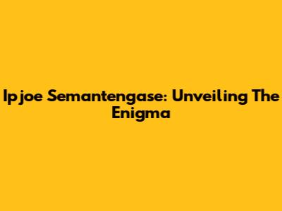 Ipjoe Semantengase: Unveiling The Enigma