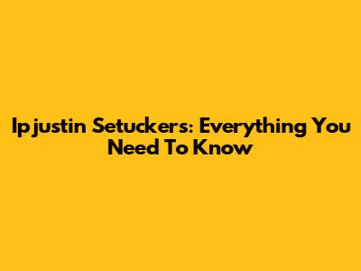 Ipjustin Setucker's: Everything You Need To Know