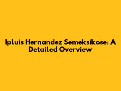 Ipluis Hernandez Semeksikose: A Detailed Overview