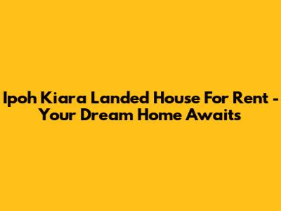 Ipoh Kiara Landed House For Rent - Your Dream Home Awaits