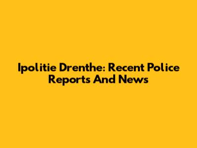 Ipolitie Drenthe: Recent Police Reports And News
