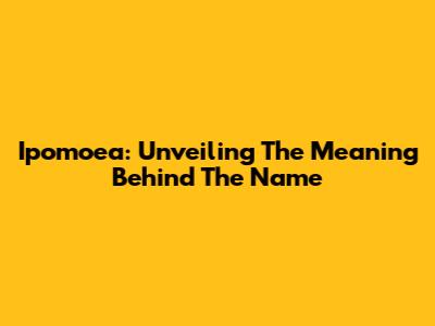 Ipomoea: Unveiling The Meaning Behind The Name