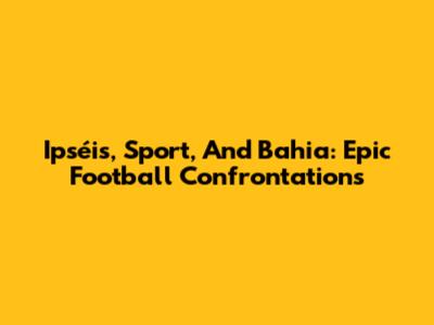 Ipséis, Sport, And Bahia: Epic Football Confrontations