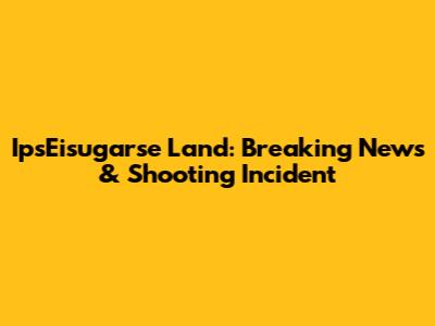 IpsEisugarse Land: Breaking News & Shooting Incident