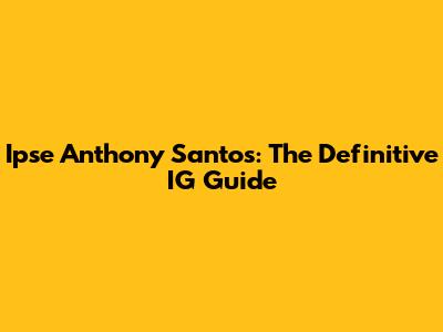 Ipse Anthony Santos: The Definitive IG Guide