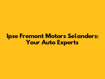 Ipse Fremont Motors Selanders: Your Auto Experts