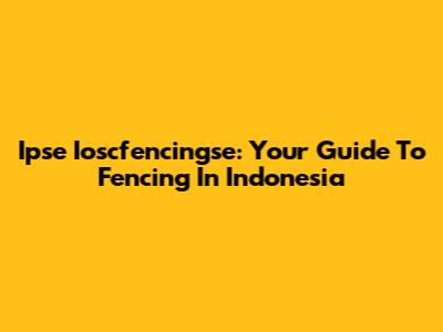 Ipse Ioscfencingse: Your Guide To Fencing In Indonesia
