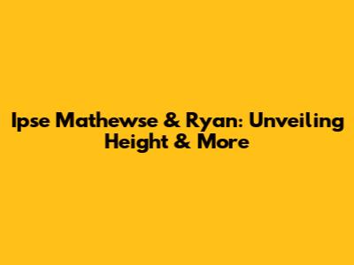 Ipse Mathewse & Ryan: Unveiling Height & More