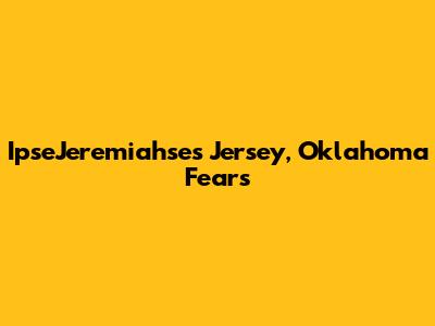 IpseJeremiahse's Jersey, Oklahoma Fears
