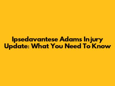 Ipsedavantese Adams Injury Update: What You Need To Know