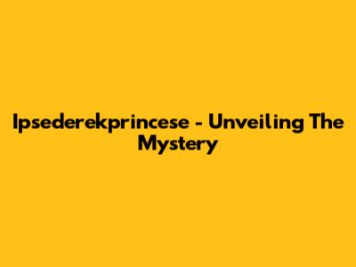 Ipsederekprincese - Unveiling The Mystery