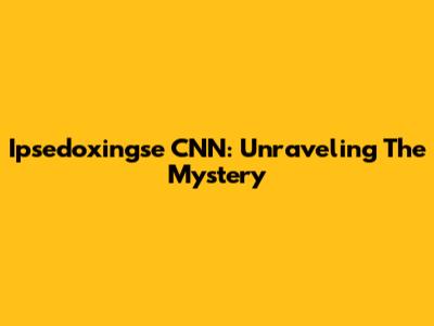Ipsedoxingse CNN: Unraveling The Mystery