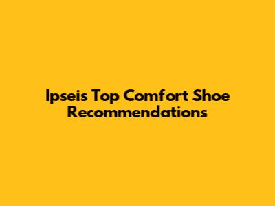Ipsei's Top Comfort Shoe Recommendations