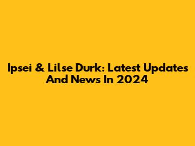 Ipsei & Lilse Durk: Latest Updates And News In 2024
