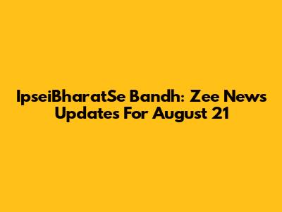 IpseiBharatSe Bandh: Zee News Updates For August 21