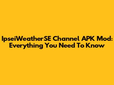 IpseiWeatherSE Channel APK Mod: Everything You Need To Know