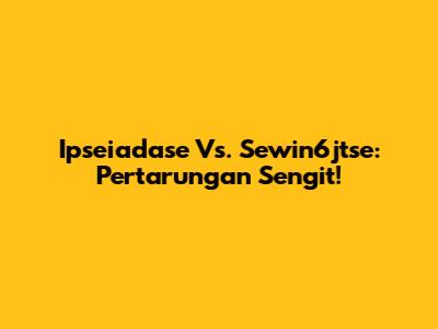 Ipseiadase Vs. Sewin6jtse: Pertarungan Sengit!