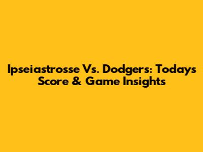 Ipseiastrosse Vs. Dodgers: Today's Score & Game Insights